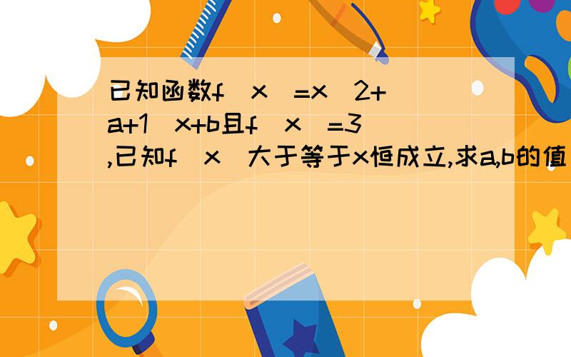 已知函数f(x)=x^2+(a+1)x+b且f(x)=3,已知f(x)大于等于x恒成立,求a,b的值