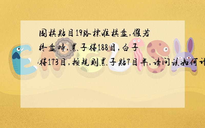 围棋贴目19路标准棋盘,假若终盘时,黑子得188目,白子得173目,按规则黑子贴7目半,请问该如何计算?是否是黑子188