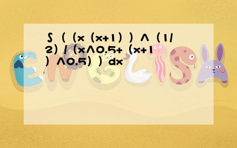 ∫（（x（x+1））∧（1/2）/（x∧0.5+（x+1）∧0.5））dx