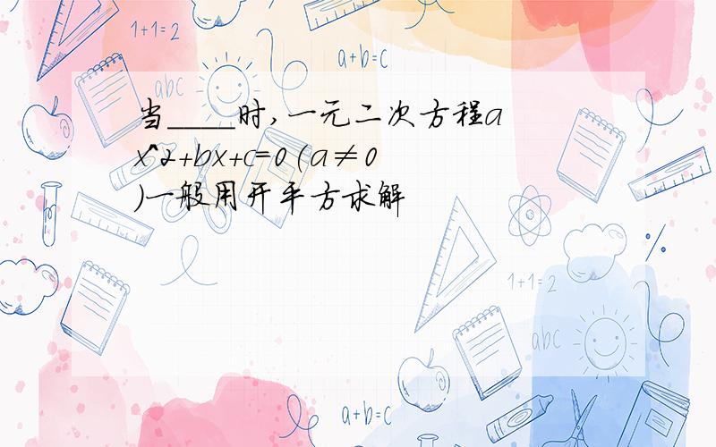 当____时,一元二次方程ax^2+bx+c=0(a≠0)一般用开平方求解