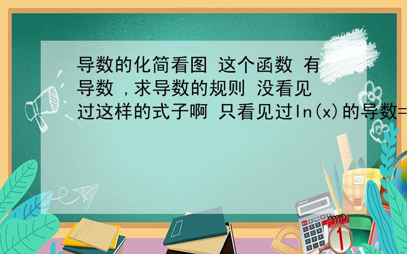 导数的化简看图 这个函数 有导数 ,求导数的规则 没看见过这样的式子啊 只看见过ln(x)的导数=1/x.