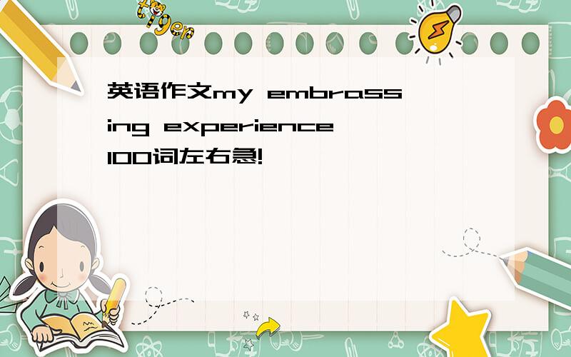 英语作文my embrassing experience100词左右急!