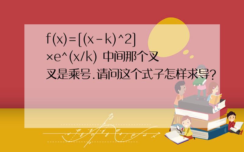 f(x)=[(x-k)^2]×e^(x/k) 中间那个叉叉是乘号.请问这个式子怎样求导?