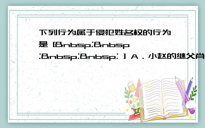 下列行为属于侵犯姓名权的行为是 [     ] A．小赵的继父肖某强迫他改姓肖