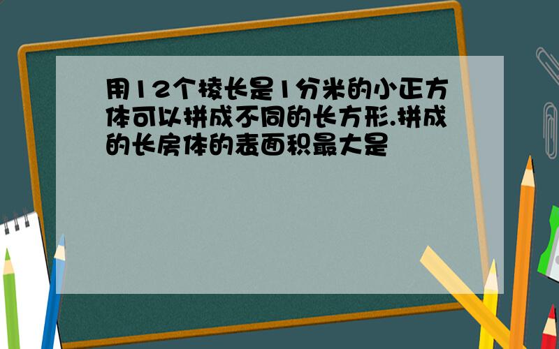 用12个棱长是1分米的小正方体可以拼成不同的长方形.拼成的长房体的表面积最大是