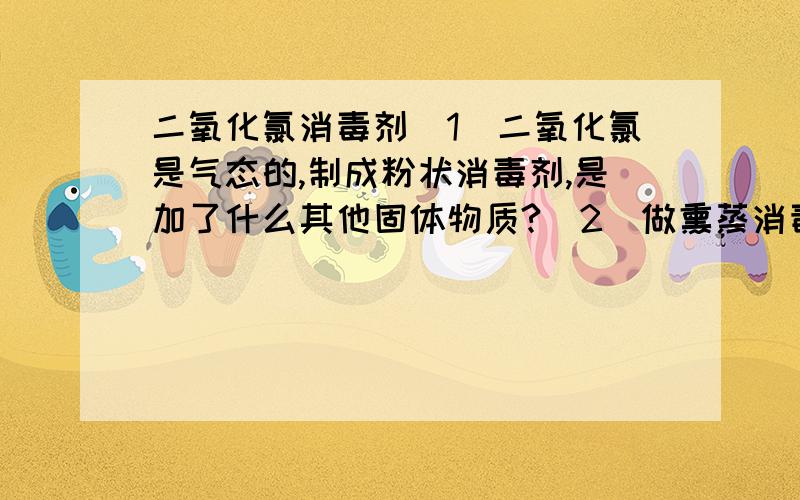 二氧化氯消毒剂（1）二氧化氯是气态的,制成粉状消毒剂,是加了什么其他固体物质?（2）做熏蒸消毒,二氧化氯粉加水后,ph调