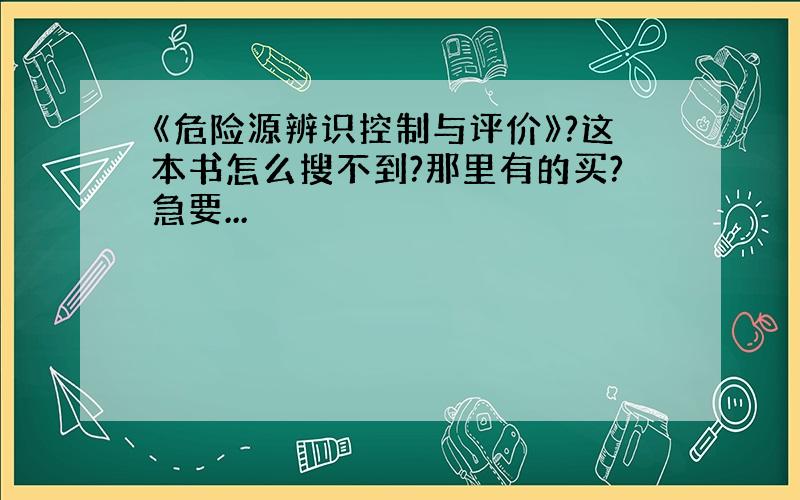 《危险源辨识控制与评价》?这本书怎么搜不到?那里有的买?急要...