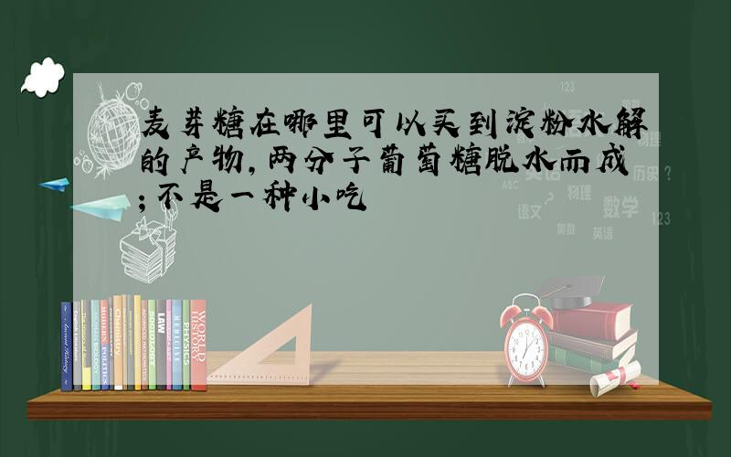 麦芽糖在哪里可以买到淀粉水解的产物,两分子葡萄糖脱水而成；不是一种小吃