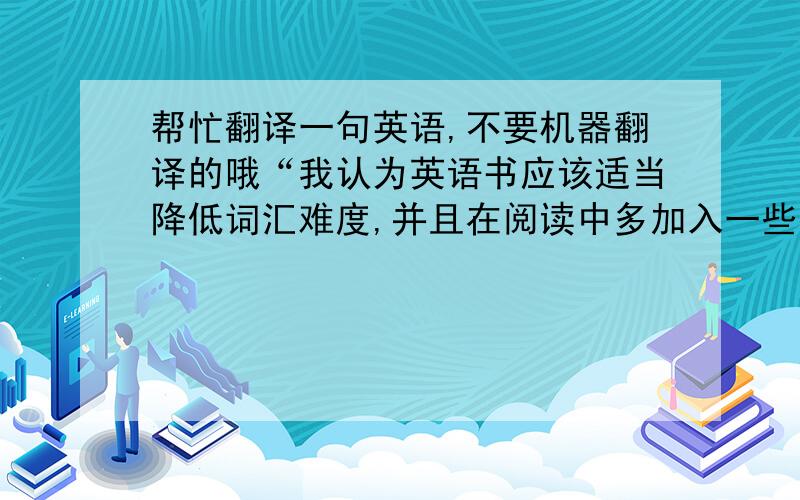 帮忙翻译一句英语,不要机器翻译的哦“我认为英语书应该适当降低词汇难度,并且在阅读中多加入一些提示”