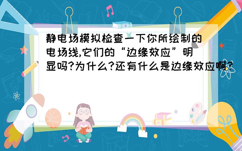 静电场模拟检查一下你所绘制的电场线,它们的“边缘效应”明显吗?为什么?还有什么是边缘效应啊?