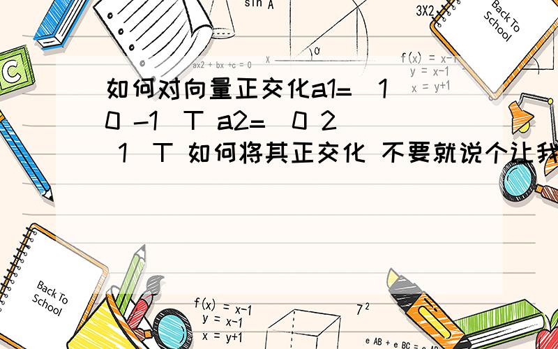 如何对向量正交化a1=(1 0 -1)T a2=（0 2 1）T 如何将其正交化 不要就说个让我看施密特正交化