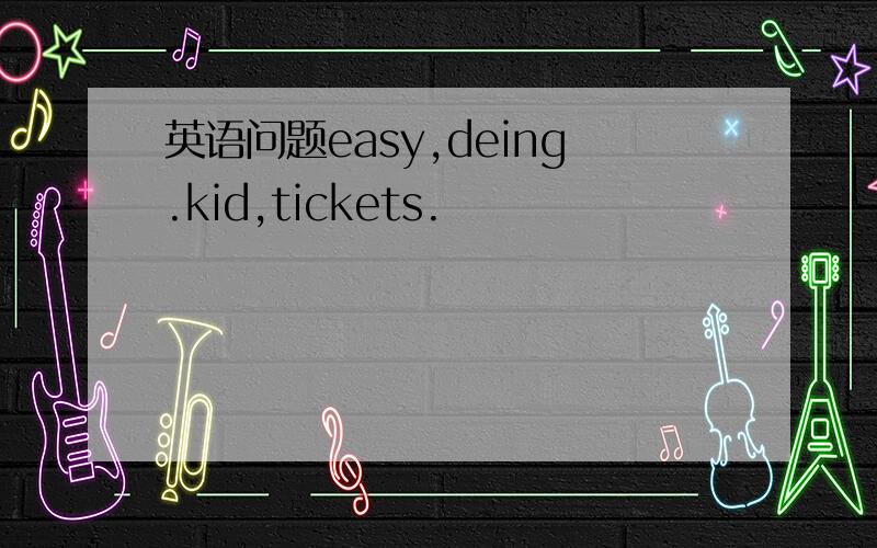 英语问题easy,deing.kid,tickets.