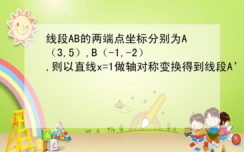 线段AB的两端点坐标分别为A（3,5）,B（-1,-2）,则以直线x=1做轴对称变换得到线段A’B’的两端点坐标分别为（