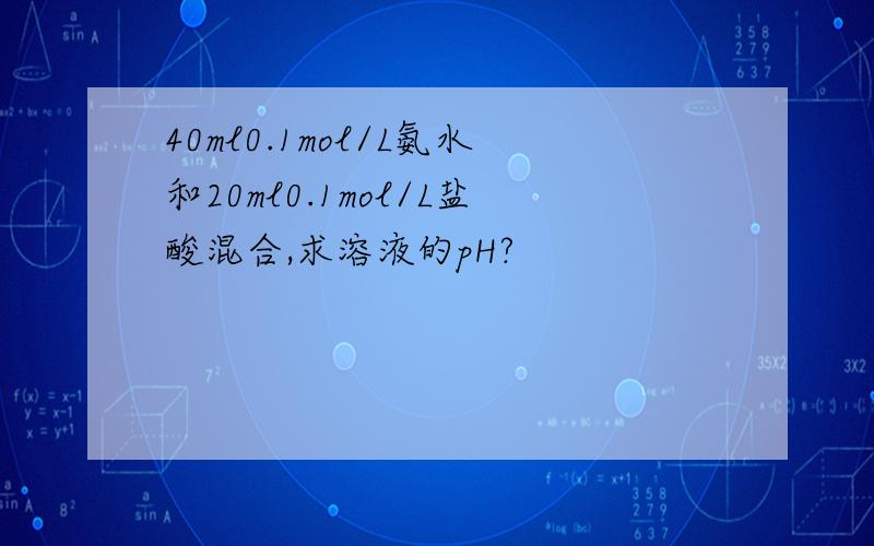 40ml0.1mol/L氨水和20ml0.1mol/L盐酸混合,求溶液的pH?