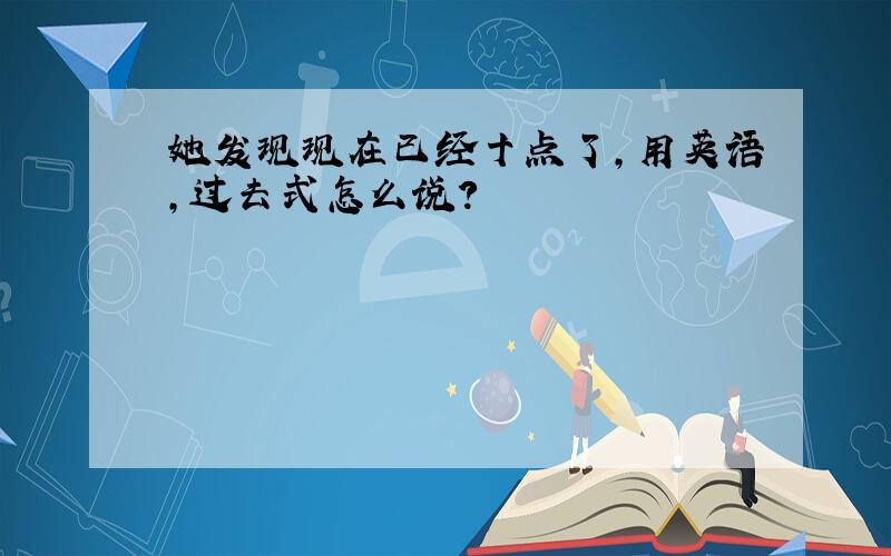 她发现现在已经十点了,用英语,过去式怎么说?