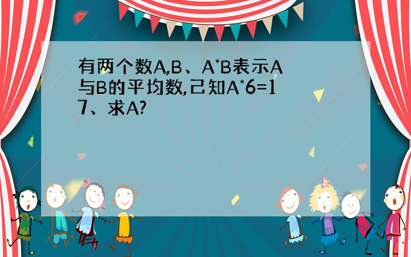 有两个数A,B、A*B表示A与B的平均数,己知A*6=17、求A?