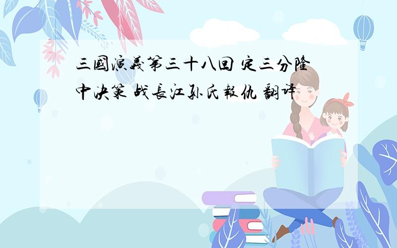 三国演义第三十八回 定三分隆中决策 战长江孙氏报仇 翻译