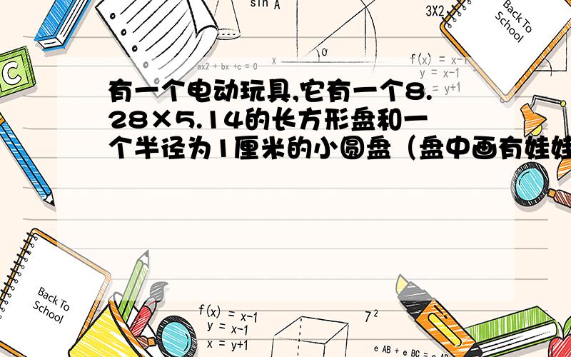 有一个电动玩具,它有一个8.28×5.14的长方形盘和一个半径为1厘米的小圆盘（盘中画有娃娃脸）它们的连接点