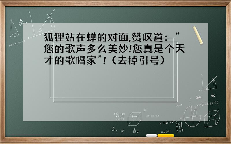 狐狸站在蝉的对面,赞叹道：“您的歌声多么美妙!您真是个天才的歌唱家”!（去掉引号）