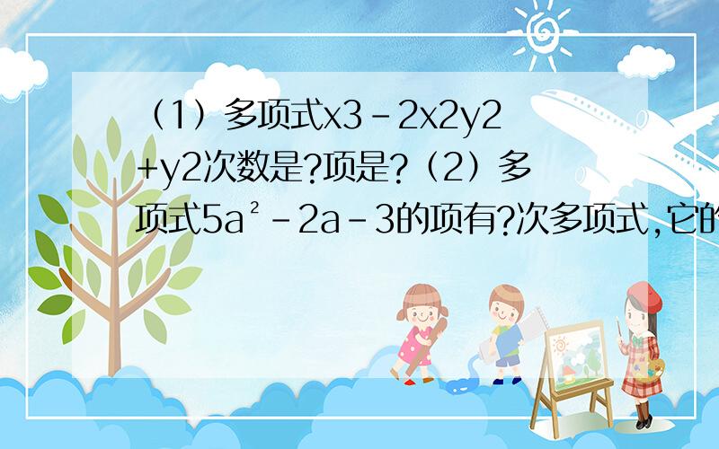 （1）多项式x3-2x2y2+y2次数是?项是?（2）多项式5a²-2a-3的项有?次多项式,它的常数项是?