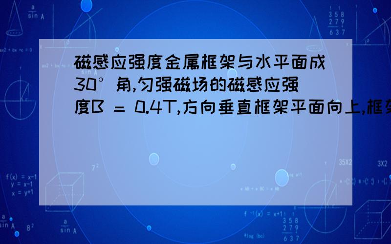 磁感应强度金属框架与水平面成30°角,匀强磁场的磁感应强度B = 0.4T,方向垂直框架平面向上,框架宽度L = 0.5