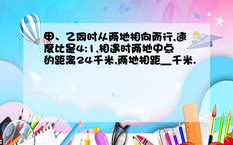 甲、乙同时从两地相向而行,速度比是4:1,相遇时两地中点的距离24千米,两地相距__千米.