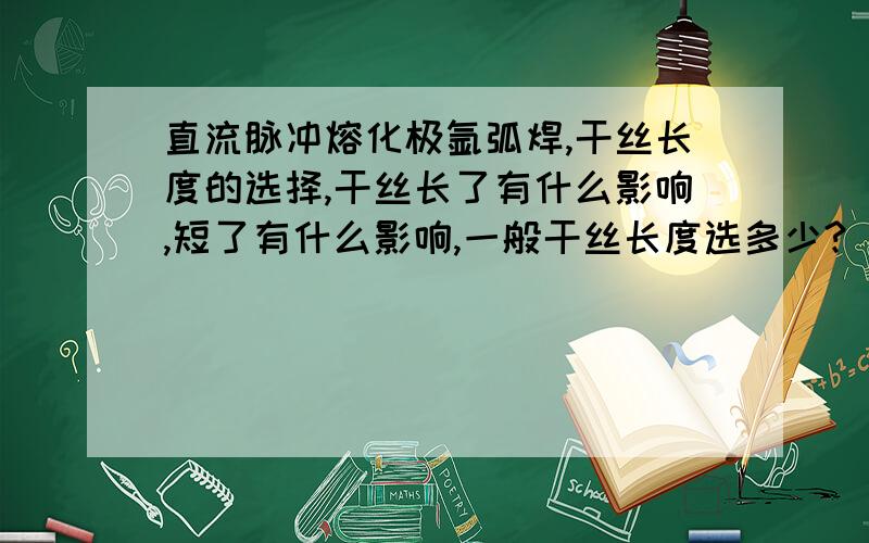 直流脉冲熔化极氩弧焊,干丝长度的选择,干丝长了有什么影响,短了有什么影响,一般干丝长度选多少?