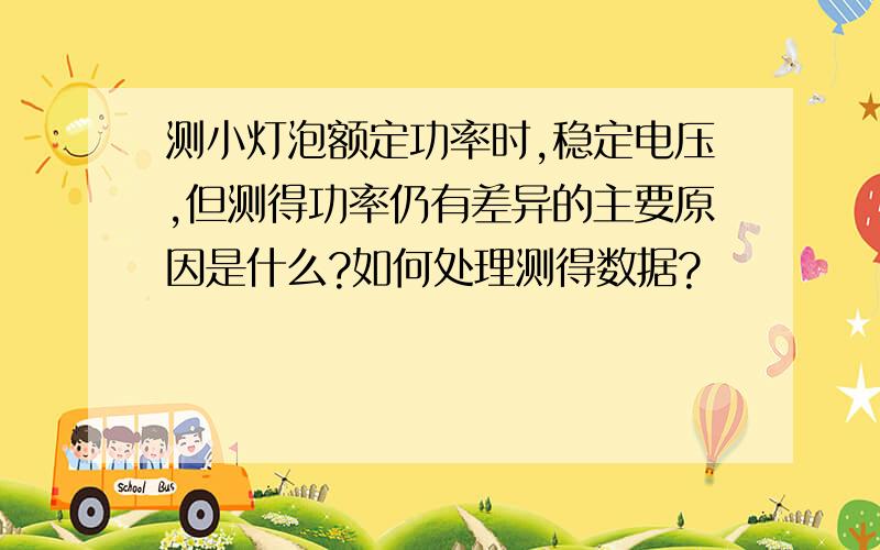 测小灯泡额定功率时,稳定电压,但测得功率仍有差异的主要原因是什么?如何处理测得数据?