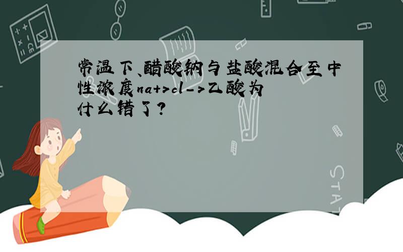 常温下、醋酸钠与盐酸混合至中性浓度na+>cl->乙酸为什么错了?