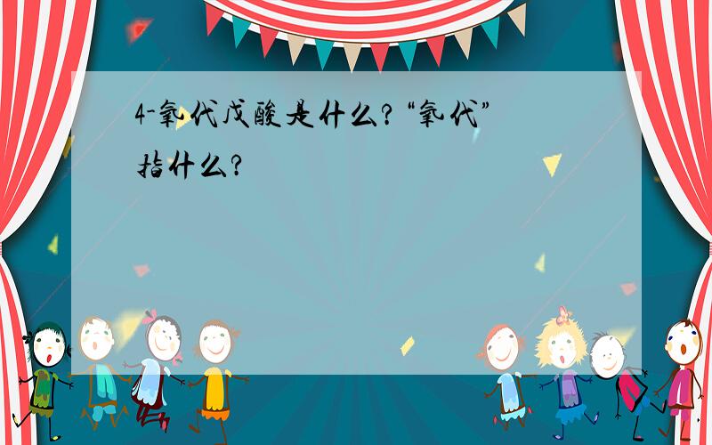 4-氧代戊酸是什么?“氧代”指什么?