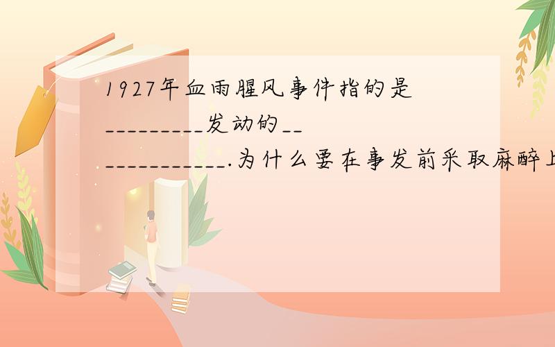 1927年血雨腥风事件指的是_________发动的_____________.为什么要在事发前采取麻醉上海工人的策略?