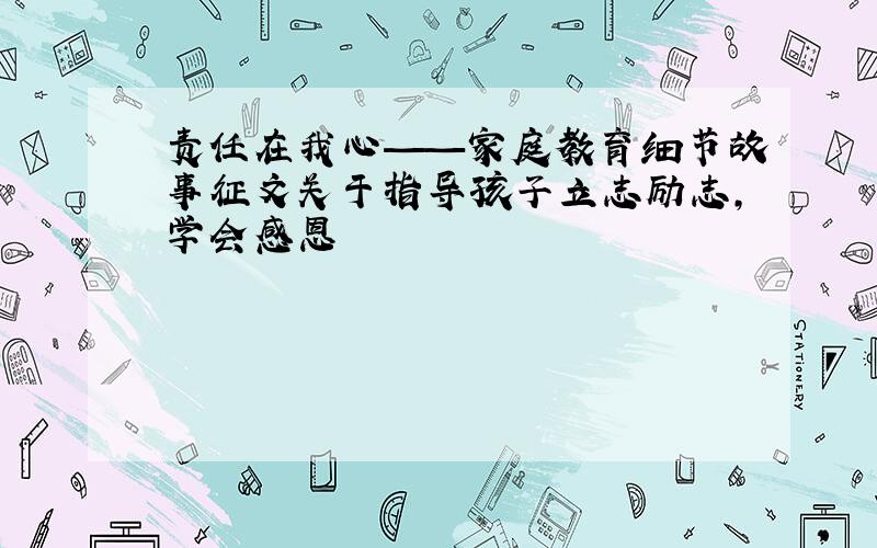 责任在我心——家庭教育细节故事征文关于指导孩子立志励志,学会感恩