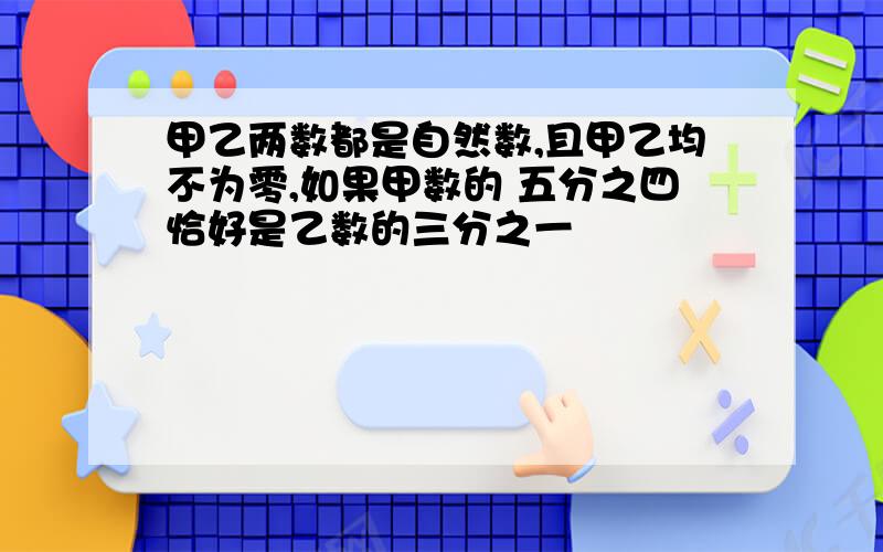 甲乙两数都是自然数,且甲乙均不为零,如果甲数的 五分之四恰好是乙数的三分之一