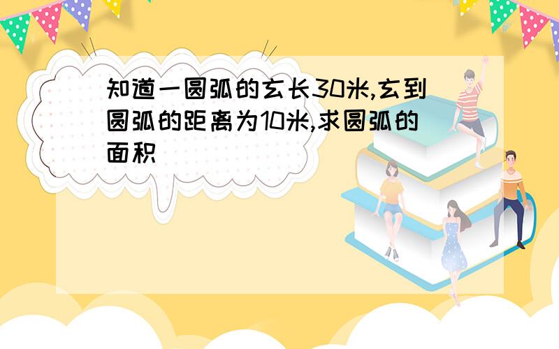 知道一圆弧的玄长30米,玄到圆弧的距离为10米,求圆弧的面积