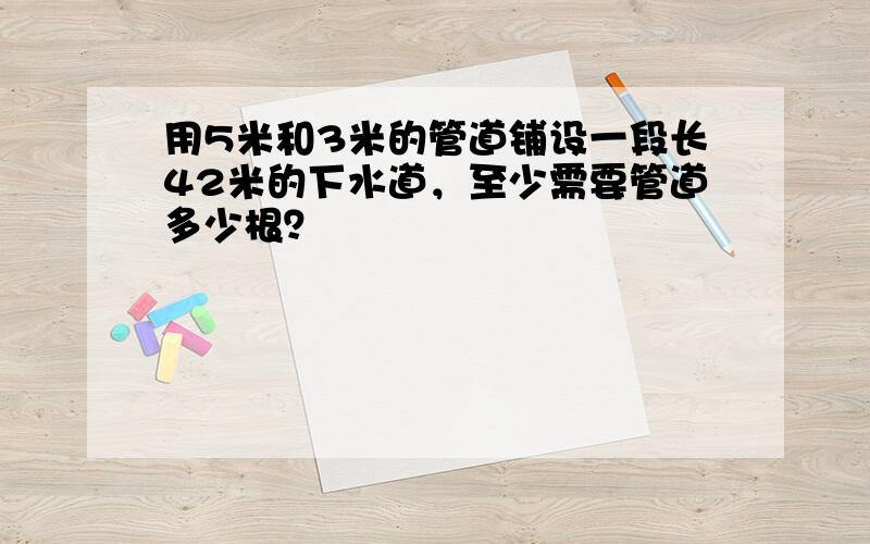 用5米和3米的管道铺设一段长42米的下水道，至少需要管道多少根？