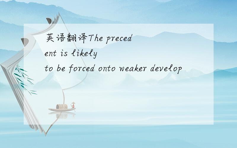 英语翻译The precedent is likely to be forced onto weaker develop