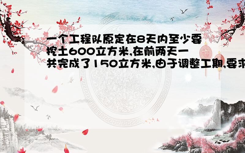 一个工程队原定在8天内至少要挖土600立方米,在前两天一共完成了150立方米,由于调整工期,要求提前两天完成