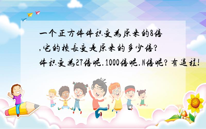 一个正方体体积变为原来的8倍,它的棱长变是原来的多少倍?体积变为27倍呢.1000倍呢.N倍呢?有过程!