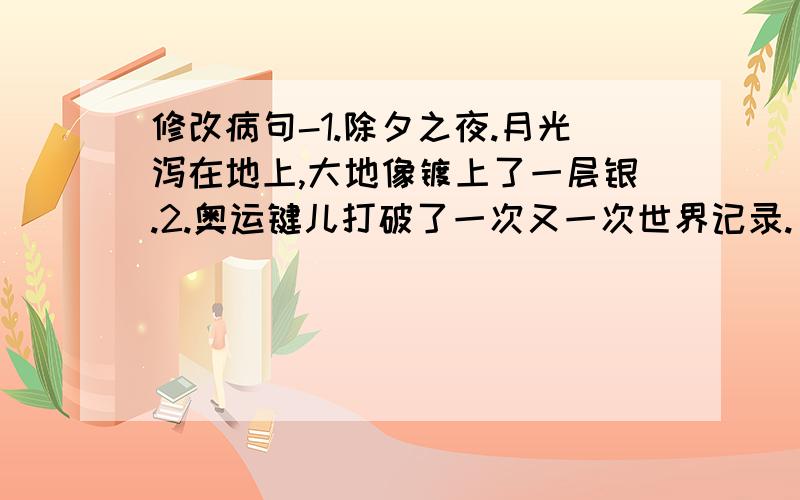 修改病句-1.除夕之夜.月光泻在地上,大地像镀上了一层银.2.奥运键儿打破了一次又一次世界记录.