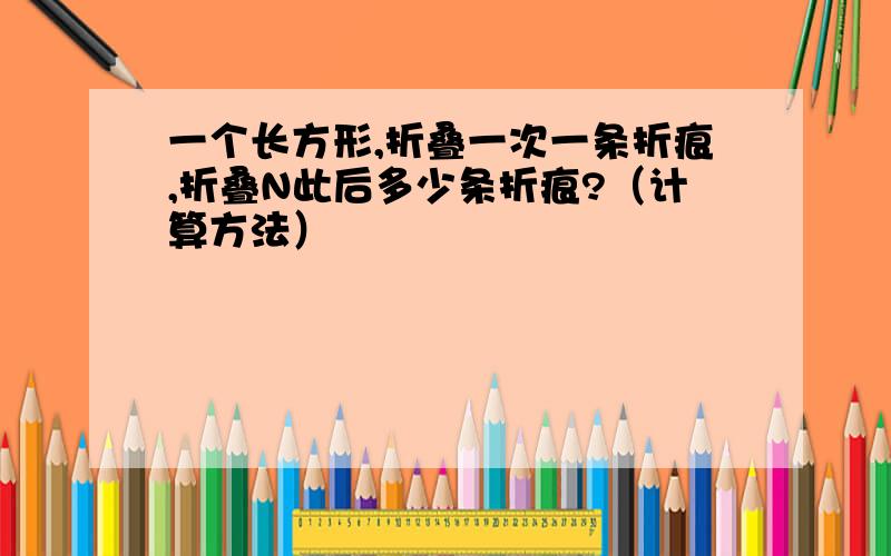 一个长方形,折叠一次一条折痕,折叠N此后多少条折痕?（计算方法）