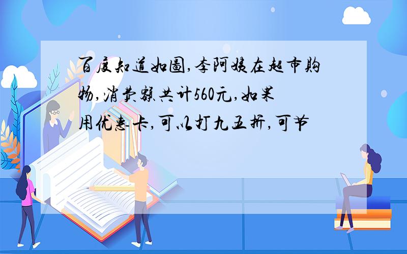 百度知道如图,李阿姨在超市购物,消费额共计560元,如果用优惠卡,可以打九五折,可节