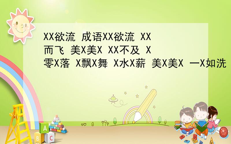 XX欲流 成语XX欲流 XX而飞 美X美X XX不及 X零X落 X飘X舞 X水X薪 美X美X 一X如洗 X马X花那两个美