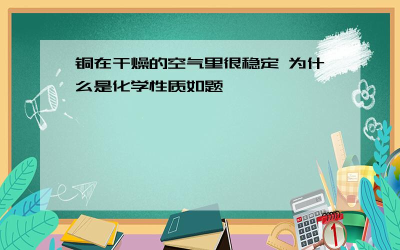 铜在干燥的空气里很稳定 为什么是化学性质如题