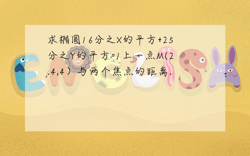 求椭圆16分之X的平方+25分之Y的平方=1上一点M(2.4,4）与两个焦点的距离.