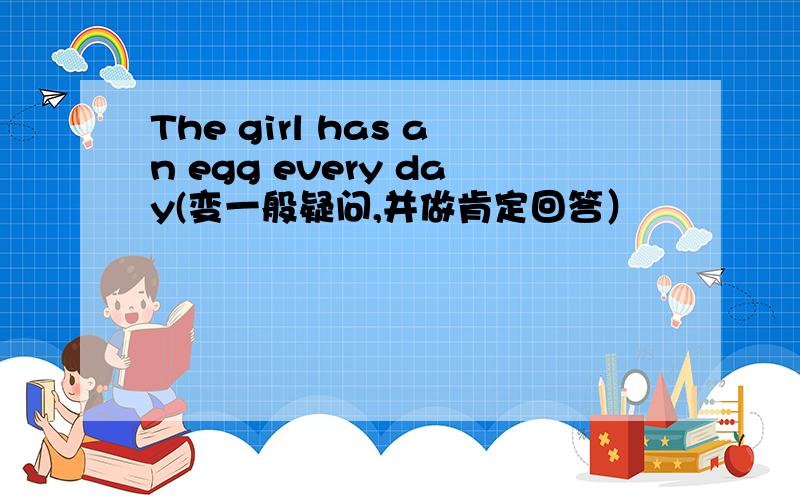 The girl has an egg every day(变一般疑问,并做肯定回答）