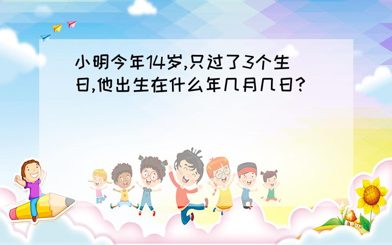 小明今年14岁,只过了3个生日,他出生在什么年几月几日?