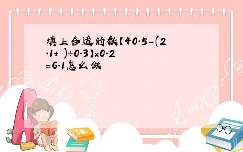 填上合适的数【40.5-(2.1+ )÷0.3】×0.2=6.1怎么做