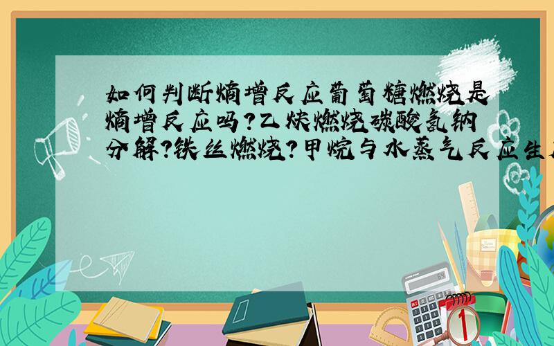 如何判断熵增反应葡萄糖燃烧是熵增反应吗?乙炔燃烧碳酸氢钠分解?铁丝燃烧?甲烷与水蒸气反应生成水煤气?……怎样判断这些反应