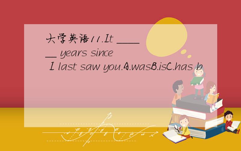 大学英语11.It ______ years since I last saw you.A.wasB.isC.has b