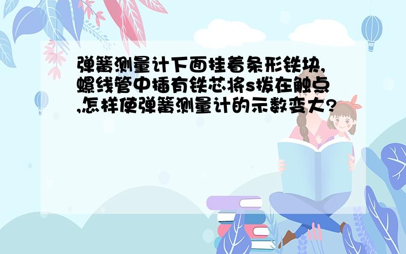 弹簧测量计下面挂着条形铁块,螺线管中插有铁芯将s拨在触点,怎样使弹簧测量计的示数变大?